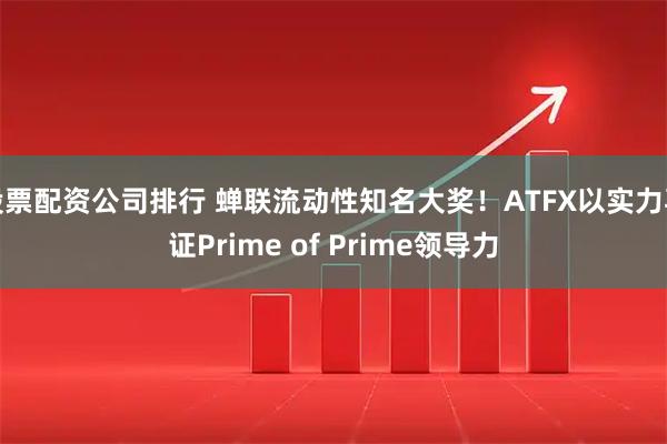股票配资公司排行 蝉联流动性知名大奖！ATFX以实力再证Prime of Prime领导力