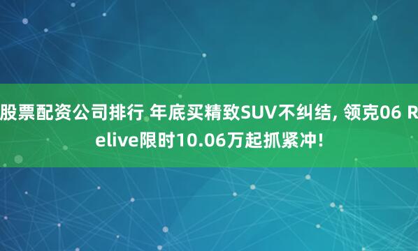 股票配资公司排行 年底买精致SUV不纠结, 领克06 Relive限时10.06万起抓紧冲!
