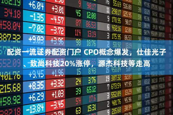 配资一流证券配资门户 CPO概念爆发，仕佳光子、致尚科技20%涨停，源杰科技等走高