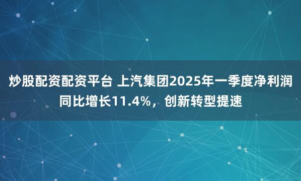 炒股配资配资平台 上汽集团2025年一季度净利润同比增长11.4%，创新转型提速