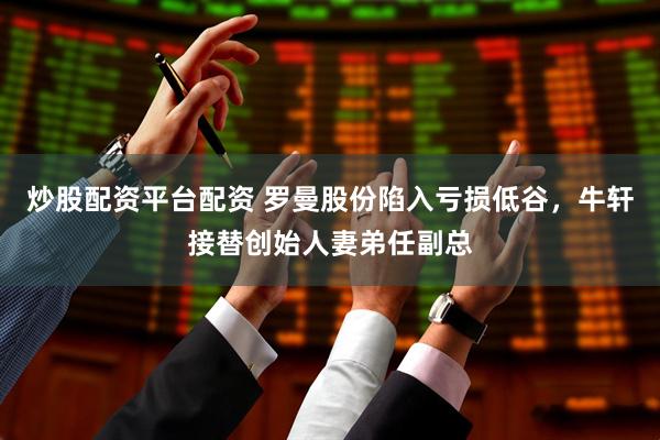 炒股配资平台配资 罗曼股份陷入亏损低谷，牛轩接替创始人妻弟任副总