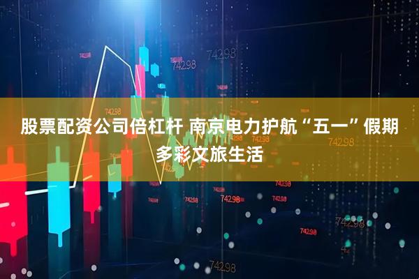 股票配资公司倍杠杆 南京电力护航“五一”假期多彩文旅生活