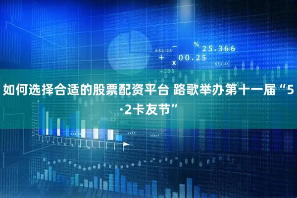 如何选择合适的股票配资平台 路歌举办第十一届“5·2卡友节”