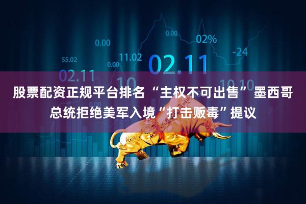 股票配资正规平台排名 “主权不可出售” 墨西哥总统拒绝美军入境“打击贩毒”提议