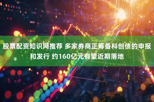 股票配资知识网推荐 多家券商正筹备科创债的申报和发行 约160亿元有望近期落地