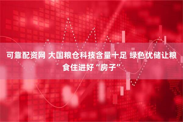 可靠配资网 大国粮仓科技含量十足 绿色优储让粮食住进好“房子”