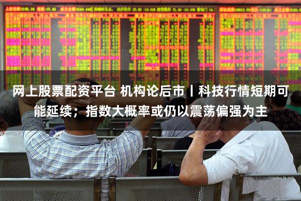 网上股票配资平台 机构论后市丨科技行情短期可能延续；指数大概率或仍以震荡偏强为主