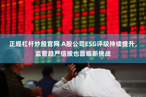 正规杠杆炒股官网 A股公司ESG评级持续提升，监管趋严信披也面临新挑战