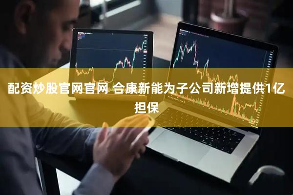 配资炒股官网官网 合康新能为子公司新增提供1亿担保