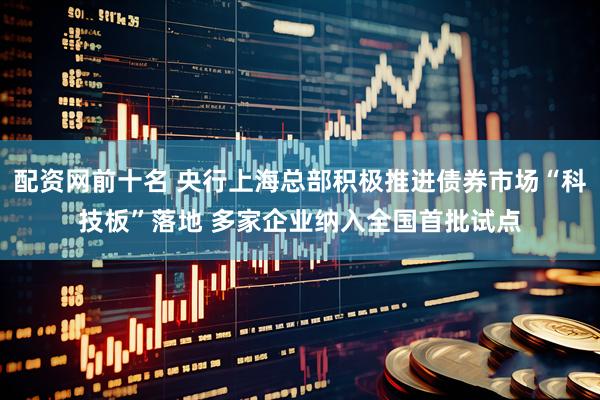 配资网前十名 央行上海总部积极推进债券市场“科技板”落地 多家企业纳入全国首批试点