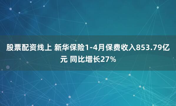 股票配资线上 新华保险1-4月保费收入853.79亿元 同比增长27%