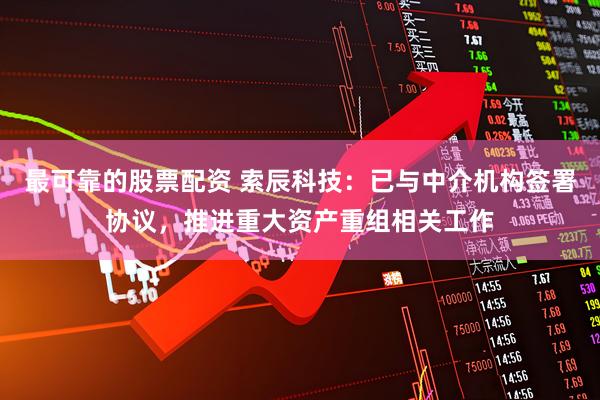 最可靠的股票配资 索辰科技：已与中介机构签署协议，推进重大资产重组相关工作