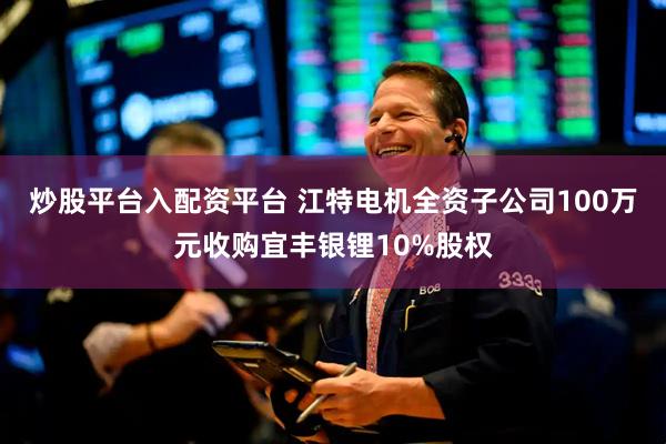 炒股平台入配资平台 江特电机全资子公司100万元收购宜丰银锂10%股权