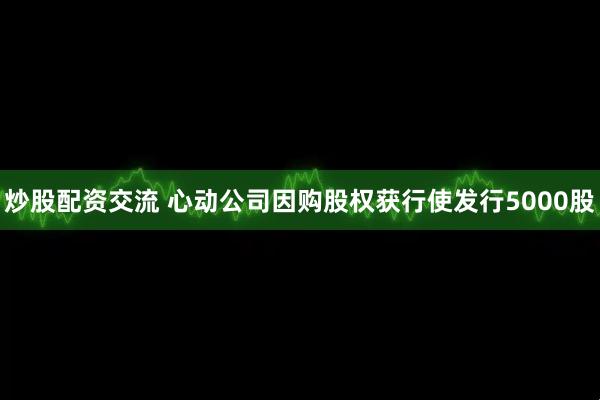 炒股配资交流 心动公司因购股权获行使发行5000股