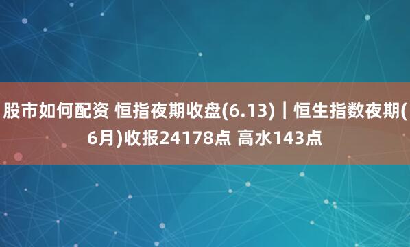股市如何配资 恒指夜期收盘(6.13)︱恒生指数夜期(6月)收报24178点 高水143点