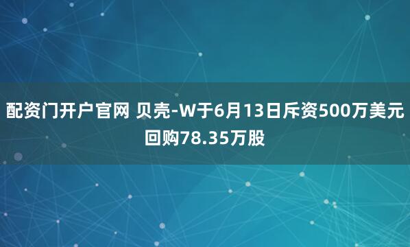 配资门开户官网 贝壳-W于6月13日斥资500万美元回购78.35万股