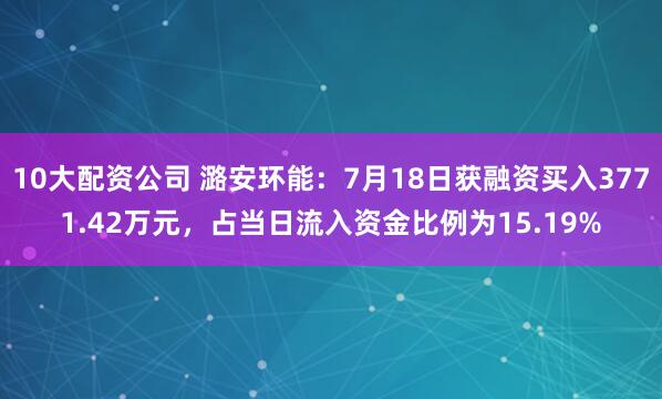 10大配资公司 潞安环能：7月18日获融资买入3771.42万元，占当日流入资金比例为15.19%