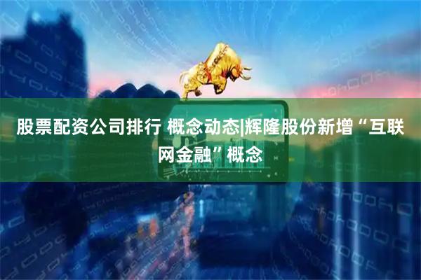 股票配资公司排行 概念动态|辉隆股份新增“互联网金融”概念