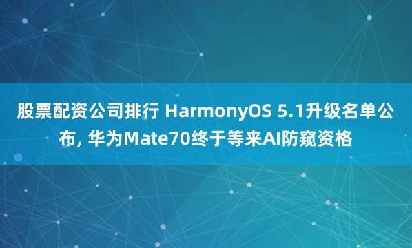 股票配资公司排行 HarmonyOS 5.1升级名单公布, 华为Mate70终于等来AI防窥资格