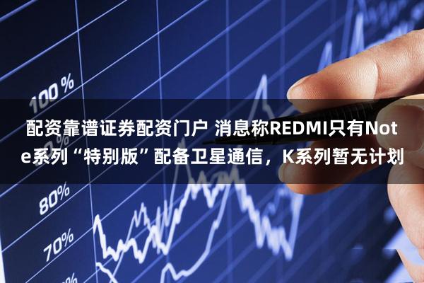 配资靠谱证券配资门户 消息称REDMI只有Note系列“特别版”配备卫星通信，K系列暂无计划