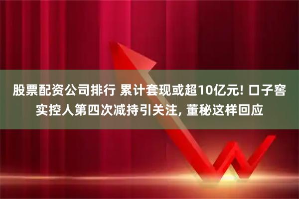 股票配资公司排行 累计套现或超10亿元! 口子窖实控人第四次减持引关注, 董秘这样回应