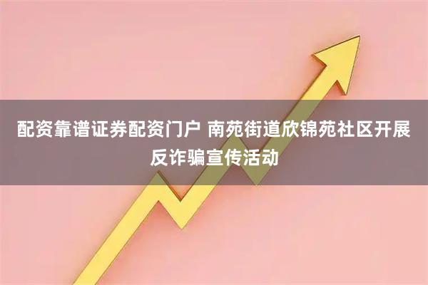 配资靠谱证券配资门户 南苑街道欣锦苑社区开展反诈骗宣传活动