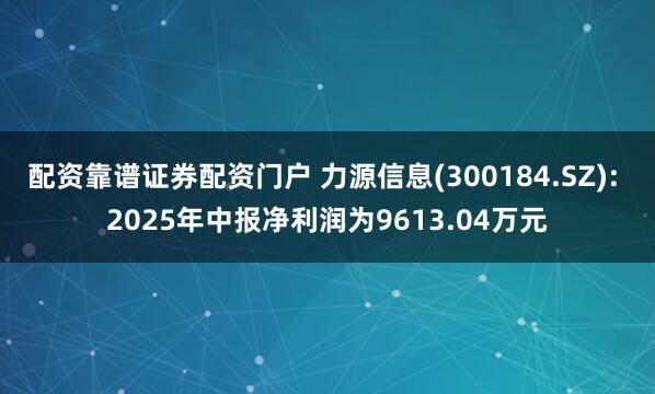 配资靠谱证券配资门户 力源信息(300184.SZ): 2025年中报净利润为9613.04万元