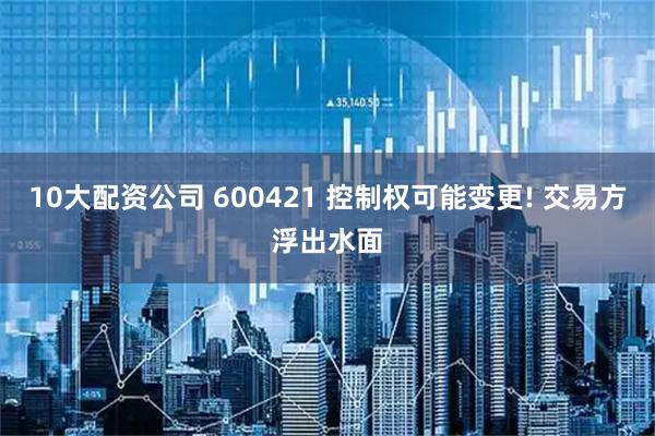 10大配资公司 600421 控制权可能变更! 交易方浮出水面