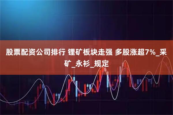 股票配资公司排行 锂矿板块走强 多股涨超7%_采矿_永衫_规定