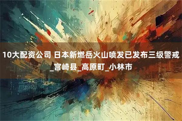10大配资公司 日本新燃岳火山喷发已发布三级警戒_宫崎县_高原町_小林市