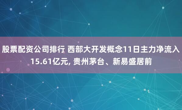 股票配资公司排行 西部大开发概念11日主力净流入15.61亿元, 贵州茅台、新易盛居前