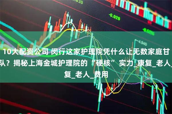 10大配资公司 闵行这家护理院凭什么让无数家庭甘愿排队？揭秘上海金城护理院的 “硬核” 实力_康复_老人_费用