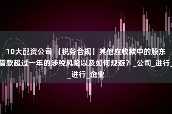 10大配资公司 【税务合规】其他应收款中的股东个人借款超过一年的涉税风险以及如何规避？_公司_进行_企业