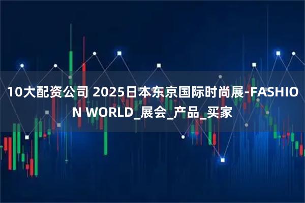 10大配资公司 2025日本东京国际时尚展-FASHION WORLD_展会_产品_买家